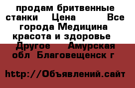  продам бритвенные станки  › Цена ­ 400 - Все города Медицина, красота и здоровье » Другое   . Амурская обл.,Благовещенск г.